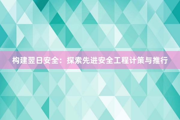 构建翌日安全：探索先进安全工程计策与推行