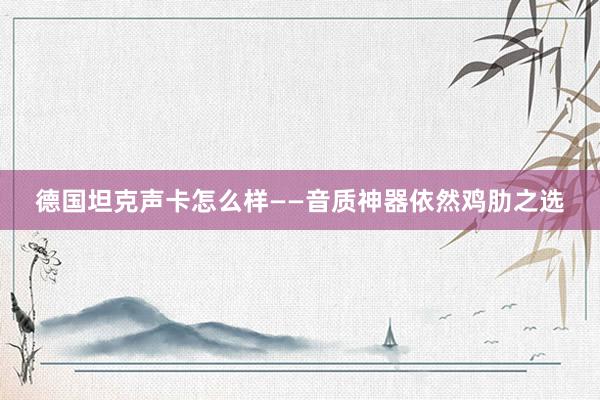 德国坦克声卡怎么样——音质神器依然鸡肋之选