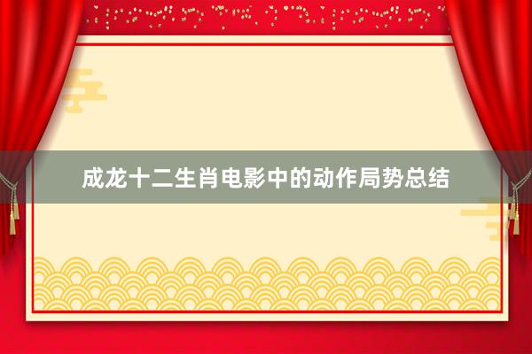 成龙十二生肖电影中的动作局势总结