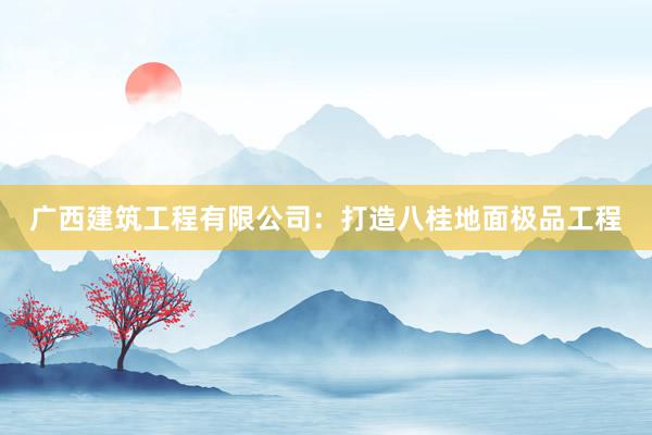 广西建筑工程有限公司：打造八桂地面极品工程