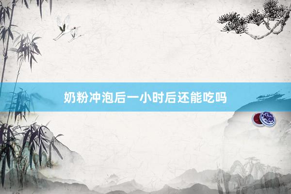 奶粉冲泡后一小时后还能吃吗