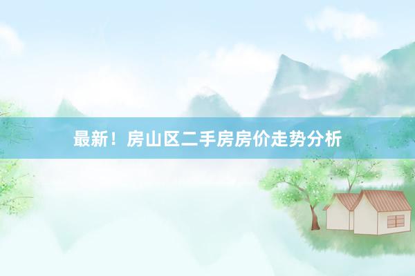 最新！房山区二手房房价走势分析
