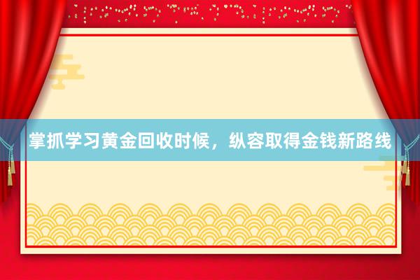 掌抓学习黄金回收时候，纵容取得金钱新路线
