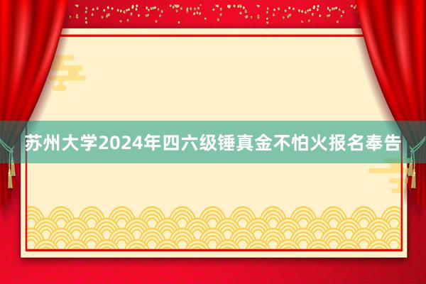 苏州大学2024年四六级锤真金不怕火报名奉告