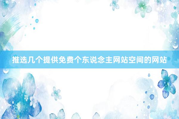 推选几个提供免费个东说念主网站空间的网站