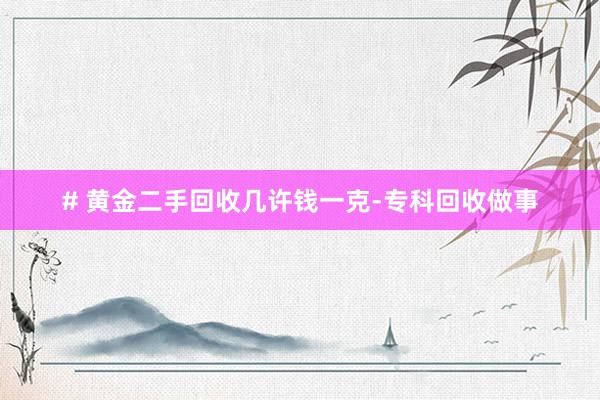 # 黄金二手回收几许钱一克-专科回收做事