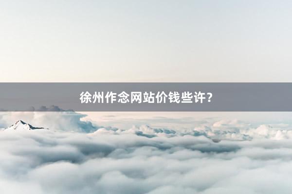 徐州作念网站价钱些许？