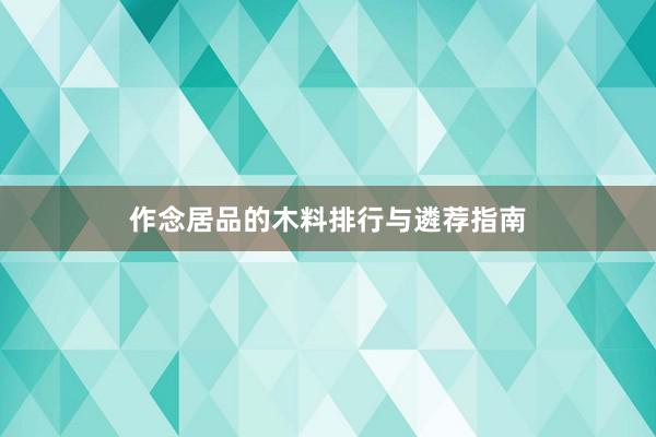 作念居品的木料排行与遴荐指南