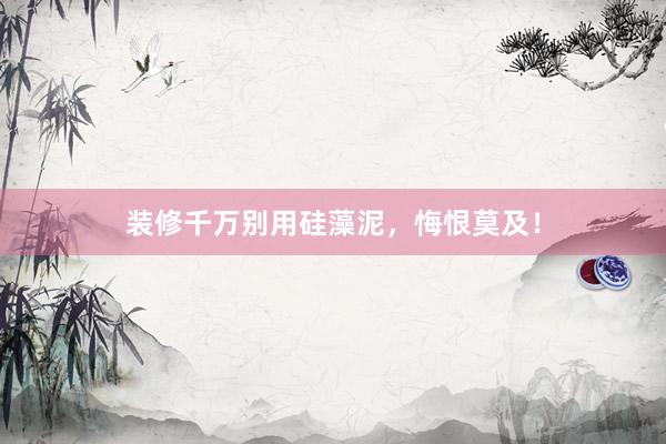 装修千万别用硅藻泥，悔恨莫及！